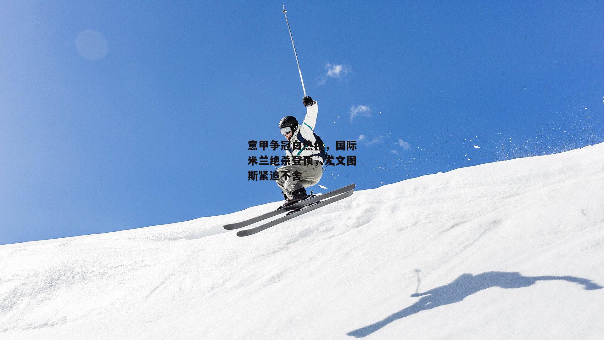 意甲争冠白热化，国际米兰绝杀登顶，尤文图斯紧追不舍